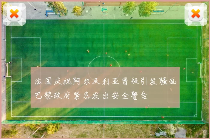 法国庆祝阿尔及利亚晋级引发骚乱巴黎政府紧急发出安全警告
