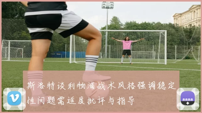 斯洛特谈利物浦战术风格强调稳定性问题需适度批评与指导