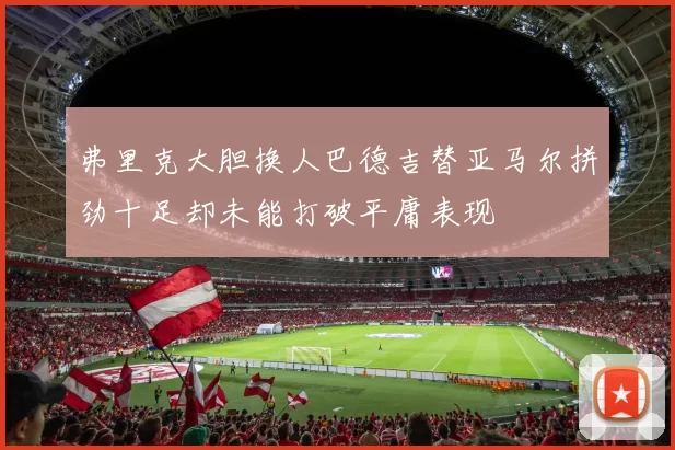 弗里克大胆换人巴德吉替亚马尔拼劲十足却未能打破平庸表现