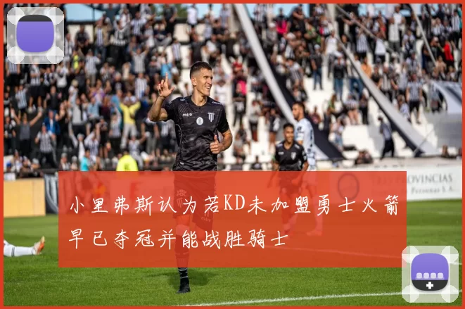 小里弗斯认为若KD未加盟勇士火箭早已夺冠并能战胜骑士